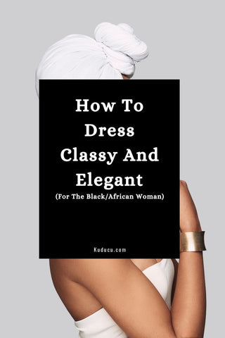 How To Dress Classy And Elegant (For The Black/African Woman)